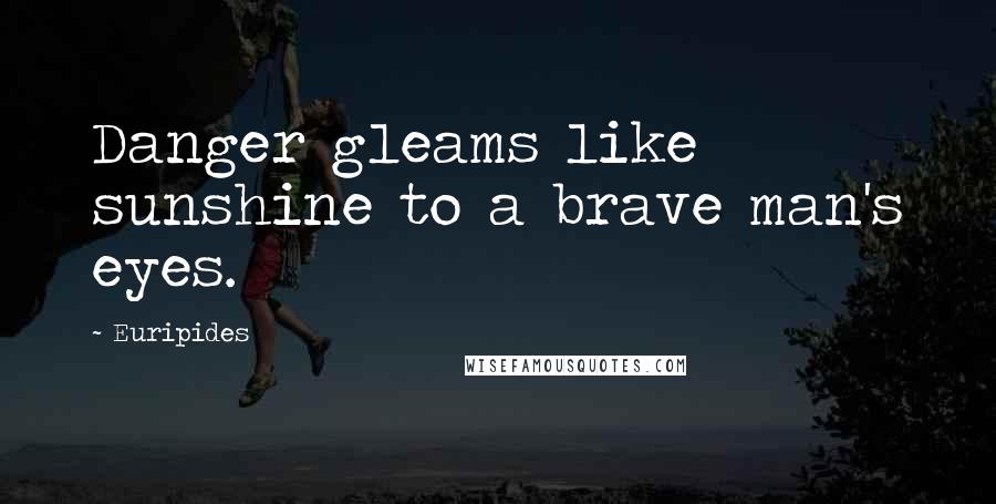 Euripides Quotes: Danger gleams like sunshine to a brave man's eyes.