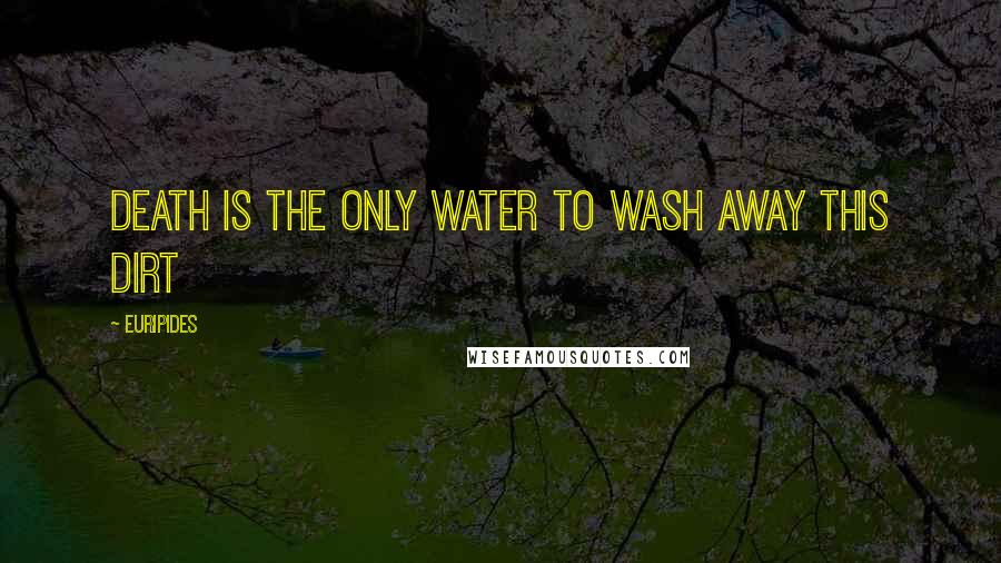 Euripides Quotes: death is the only water to wash away this dirt