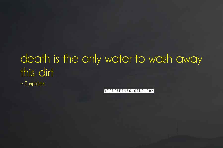 Euripides Quotes: death is the only water to wash away this dirt