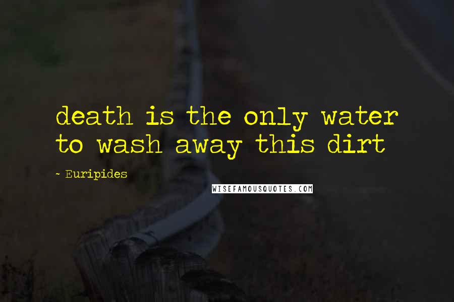 Euripides Quotes: death is the only water to wash away this dirt