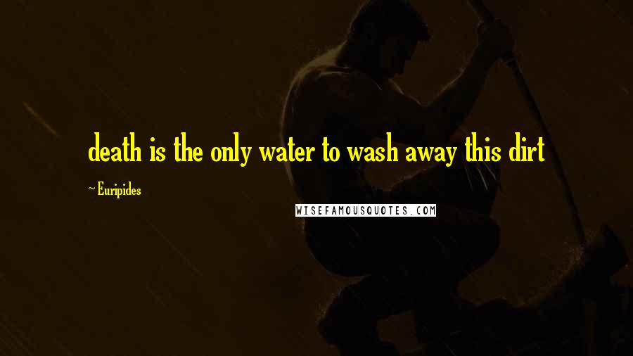 Euripides Quotes: death is the only water to wash away this dirt