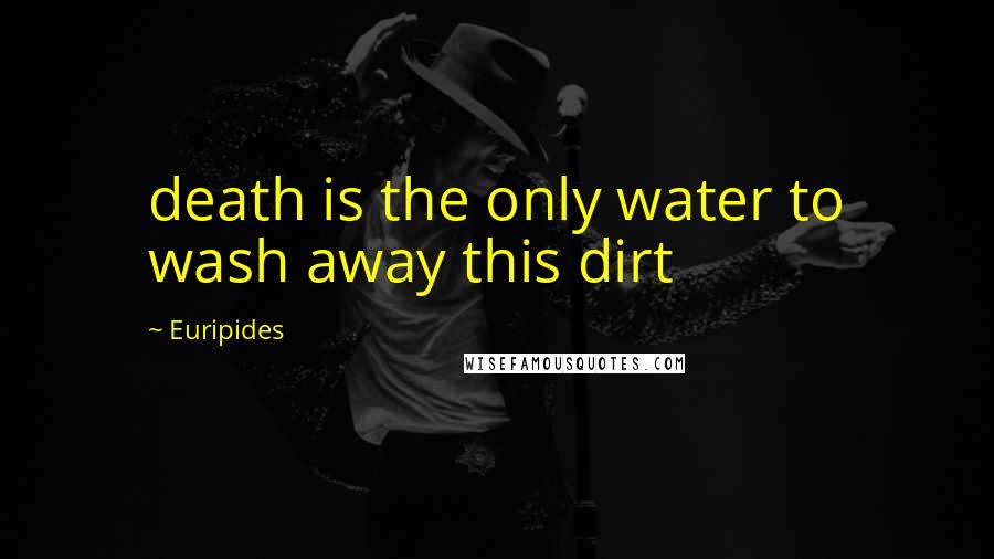 Euripides Quotes: death is the only water to wash away this dirt