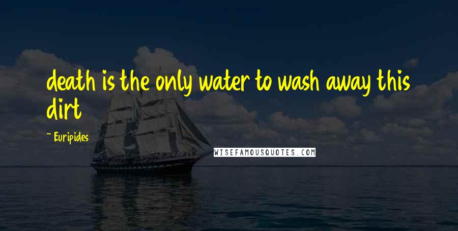 Euripides Quotes: death is the only water to wash away this dirt