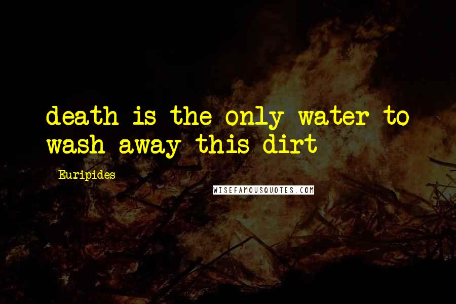 Euripides Quotes: death is the only water to wash away this dirt