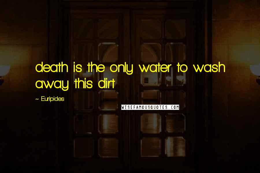 Euripides Quotes: death is the only water to wash away this dirt