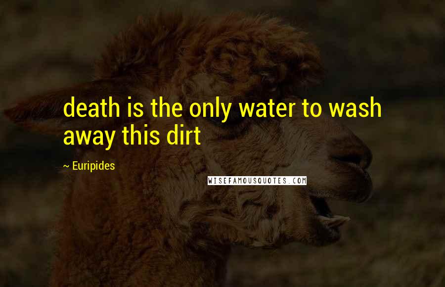 Euripides Quotes: death is the only water to wash away this dirt