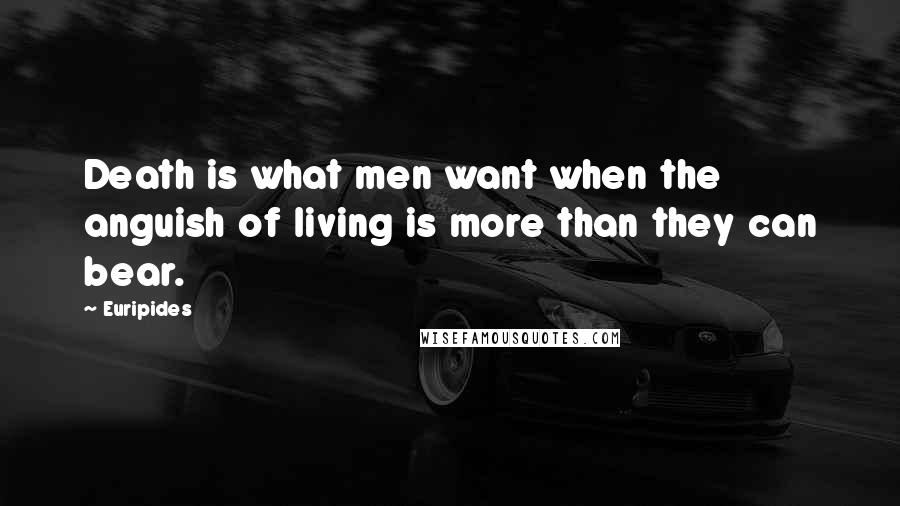 Euripides Quotes: Death is what men want when the anguish of living is more than they can bear.