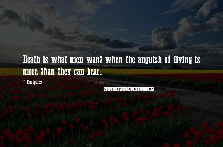 Euripides Quotes: Death is what men want when the anguish of living is more than they can bear.