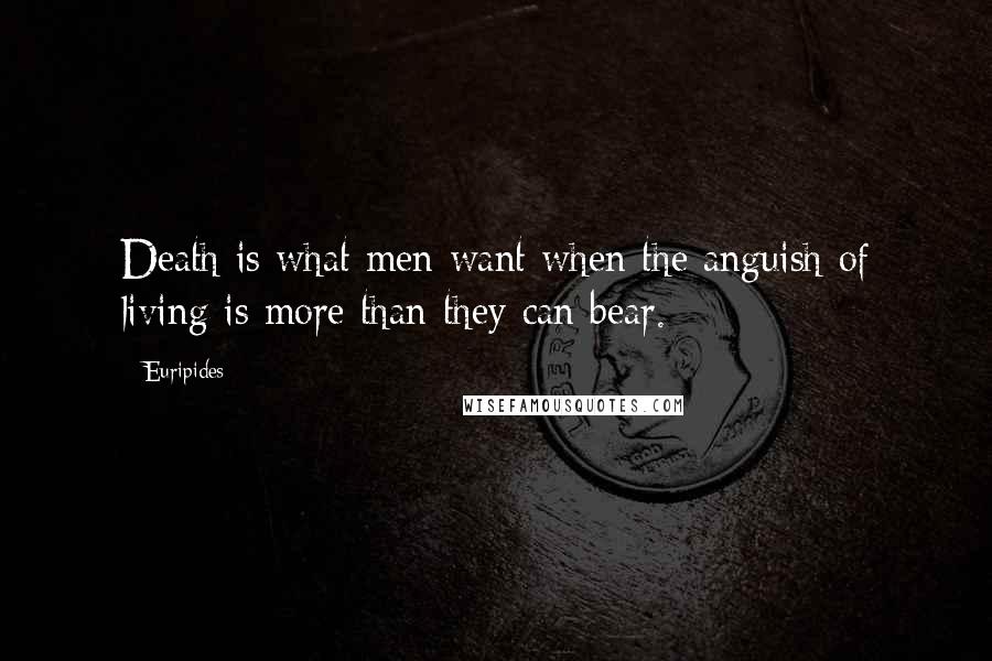 Euripides Quotes: Death is what men want when the anguish of living is more than they can bear.