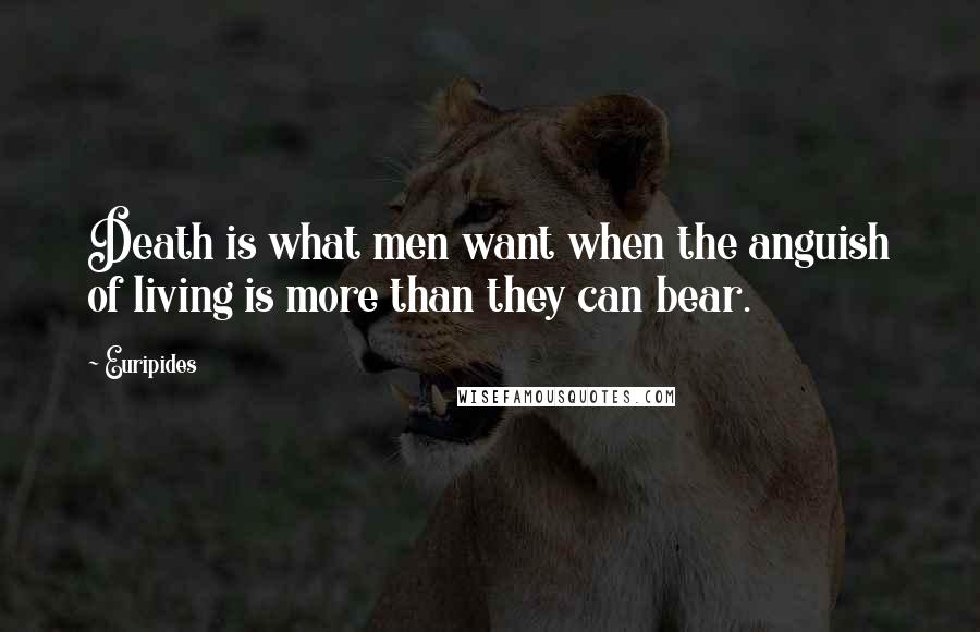Euripides Quotes: Death is what men want when the anguish of living is more than they can bear.