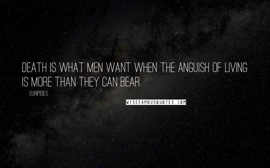 Euripides Quotes: Death is what men want when the anguish of living is more than they can bear.