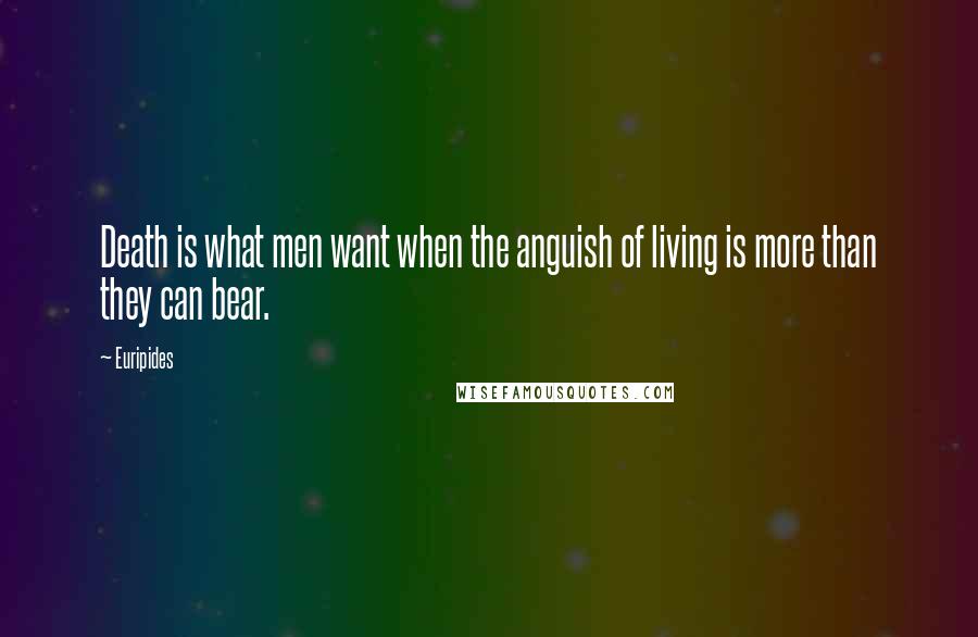 Euripides Quotes: Death is what men want when the anguish of living is more than they can bear.