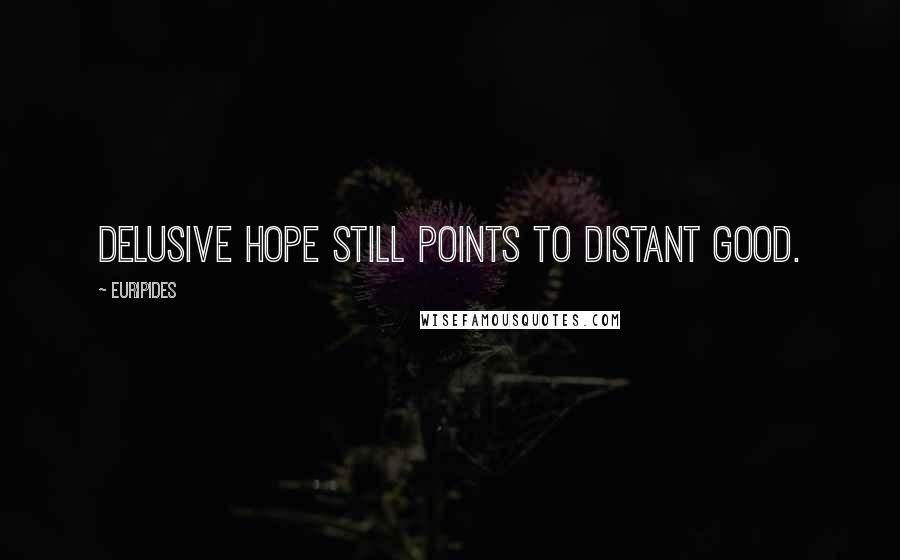 Euripides Quotes: Delusive hope still points to distant good.