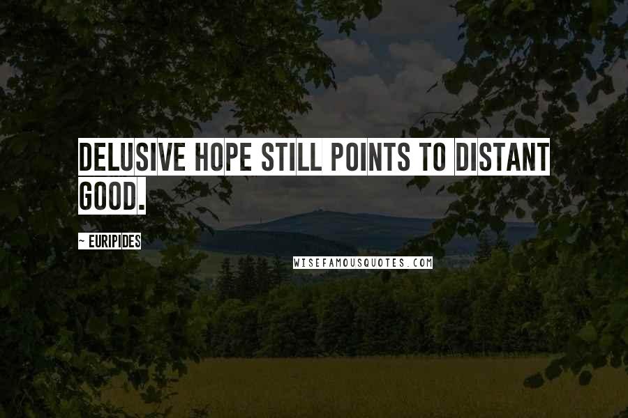 Euripides Quotes: Delusive hope still points to distant good.