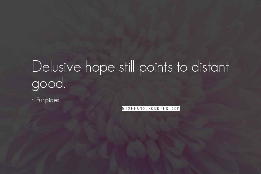 Euripides Quotes: Delusive hope still points to distant good.