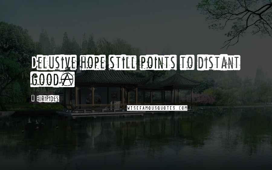 Euripides Quotes: Delusive hope still points to distant good.