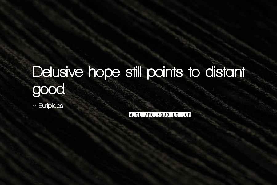 Euripides Quotes: Delusive hope still points to distant good.