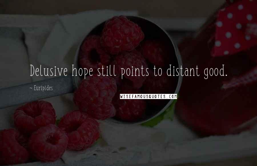 Euripides Quotes: Delusive hope still points to distant good.