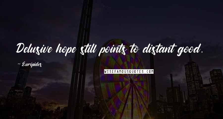 Euripides Quotes: Delusive hope still points to distant good.