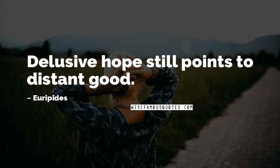 Euripides Quotes: Delusive hope still points to distant good.
