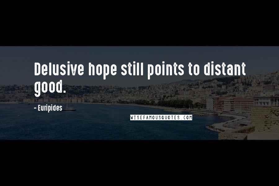 Euripides Quotes: Delusive hope still points to distant good.