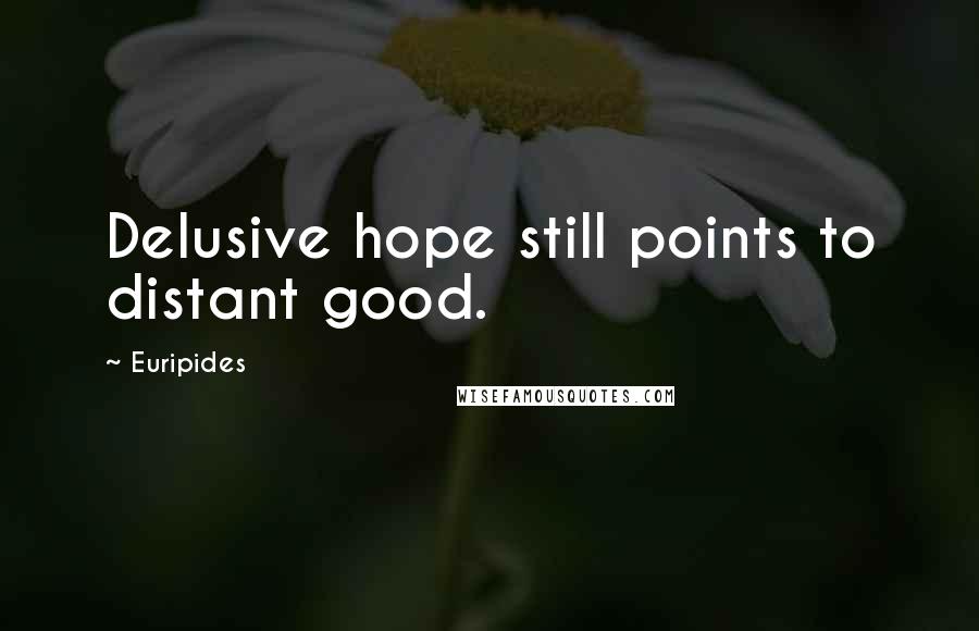 Euripides Quotes: Delusive hope still points to distant good.