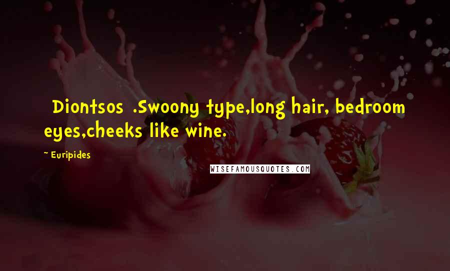 Euripides Quotes: [Diontsos].Swoony type,long hair, bedroom eyes,cheeks like wine.