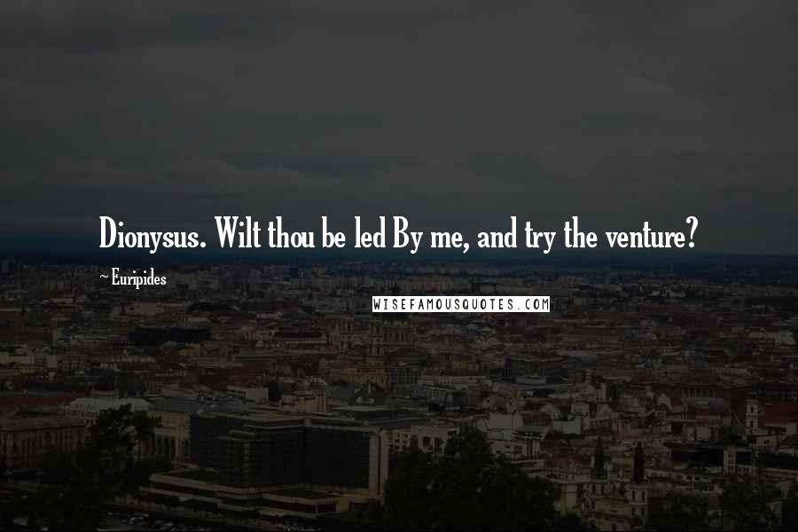 Euripides Quotes: Dionysus. Wilt thou be led By me, and try the venture?