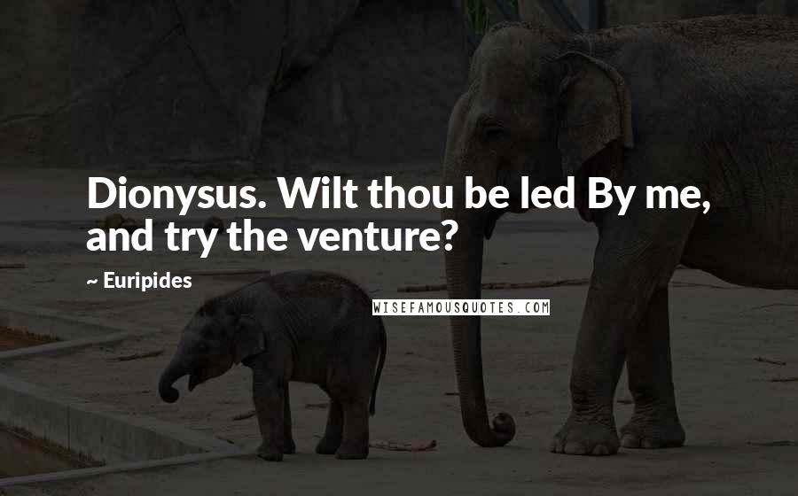 Euripides Quotes: Dionysus. Wilt thou be led By me, and try the venture?