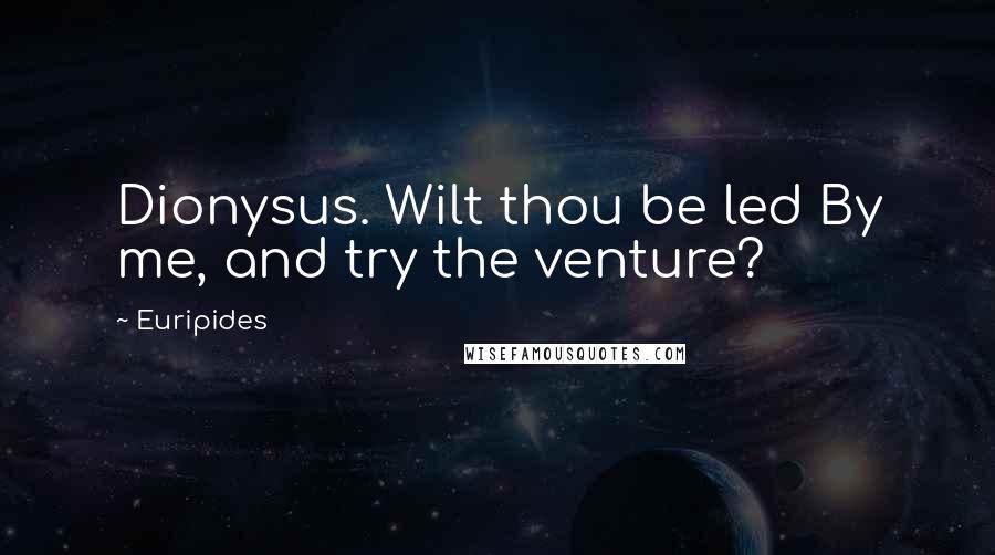 Euripides Quotes: Dionysus. Wilt thou be led By me, and try the venture?