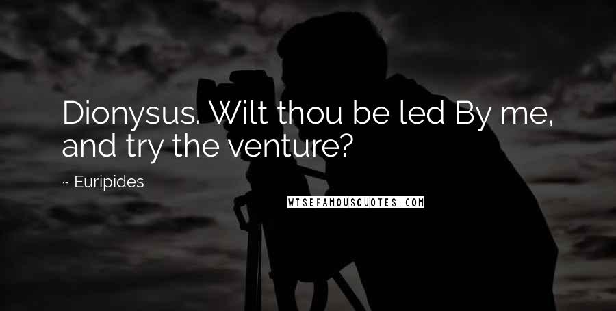 Euripides Quotes: Dionysus. Wilt thou be led By me, and try the venture?