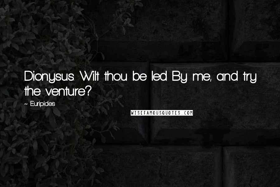 Euripides Quotes: Dionysus. Wilt thou be led By me, and try the venture?