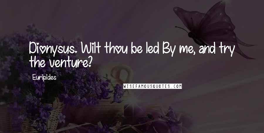 Euripides Quotes: Dionysus. Wilt thou be led By me, and try the venture?