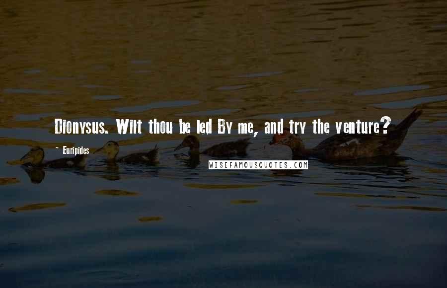 Euripides Quotes: Dionysus. Wilt thou be led By me, and try the venture?