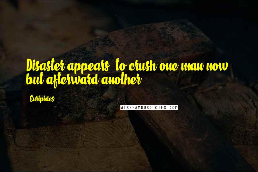 Euripides Quotes: Disaster appears, to crush one man now, but afterward another.