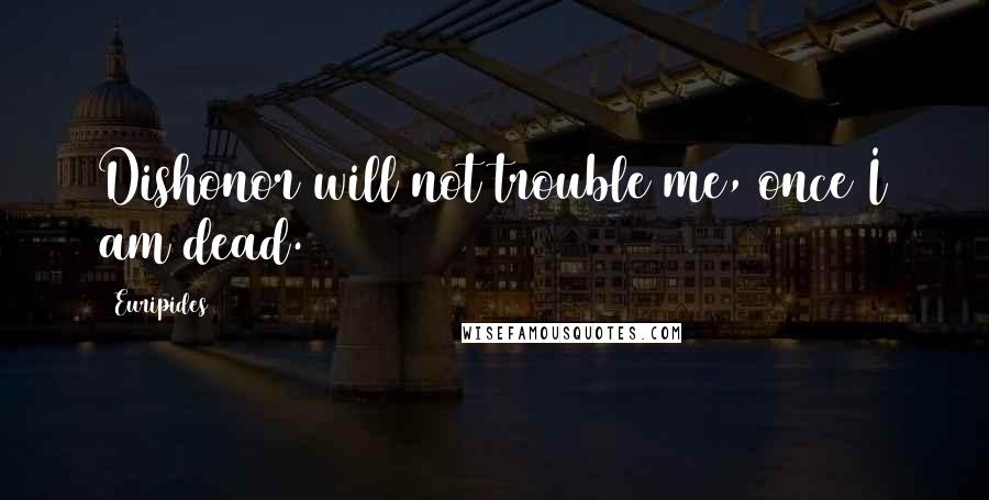 Euripides Quotes: Dishonor will not trouble me, once I am dead.