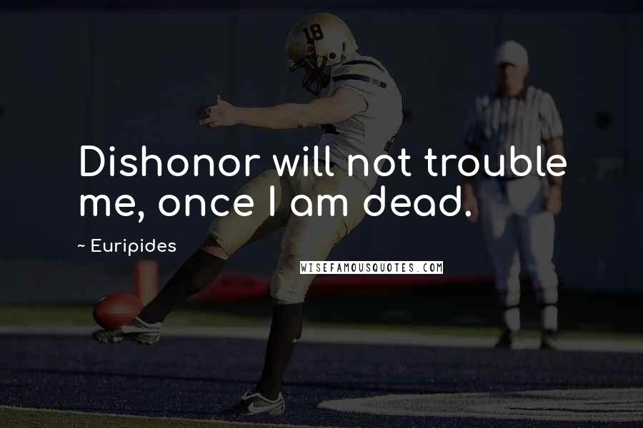 Euripides Quotes: Dishonor will not trouble me, once I am dead.