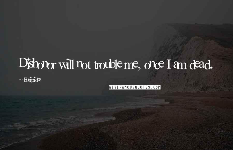 Euripides Quotes: Dishonor will not trouble me, once I am dead.