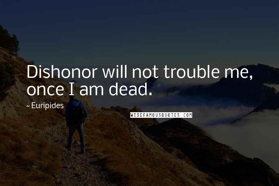 Euripides Quotes: Dishonor will not trouble me, once I am dead.