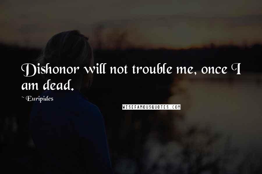 Euripides Quotes: Dishonor will not trouble me, once I am dead.