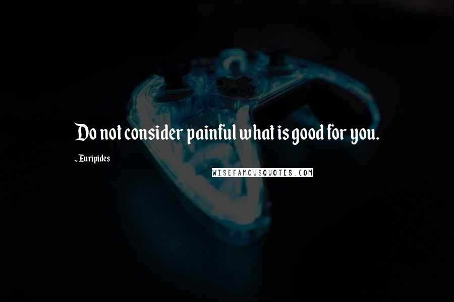 Euripides Quotes: Do not consider painful what is good for you.