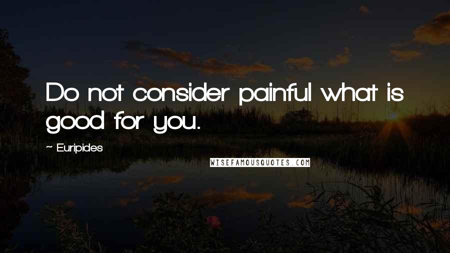 Euripides Quotes: Do not consider painful what is good for you.