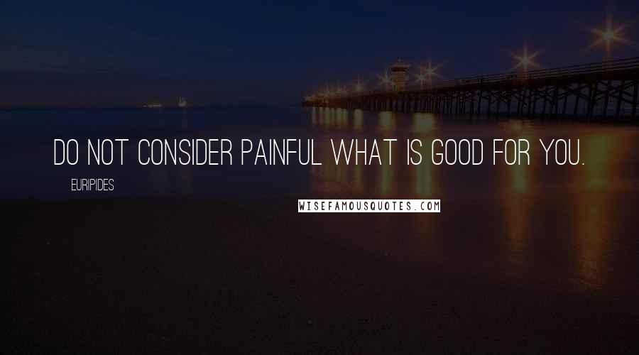 Euripides Quotes: Do not consider painful what is good for you.