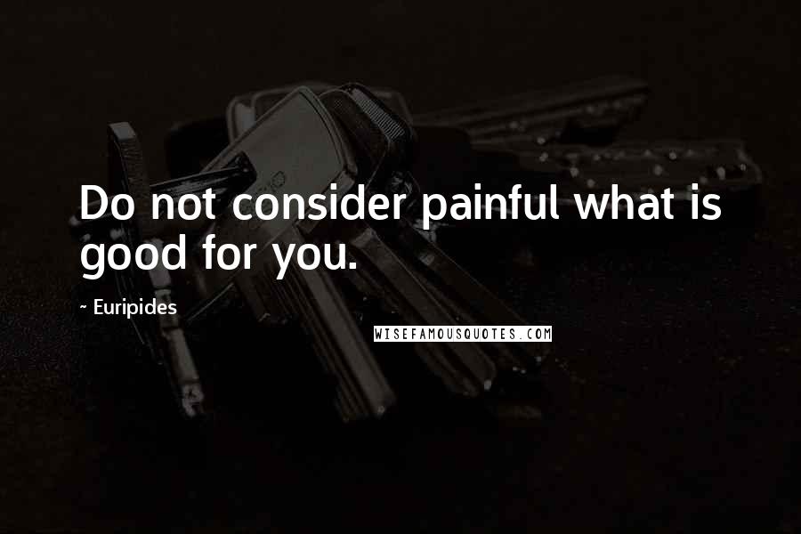 Euripides Quotes: Do not consider painful what is good for you.