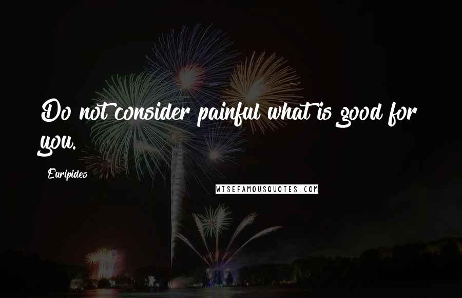 Euripides Quotes: Do not consider painful what is good for you.