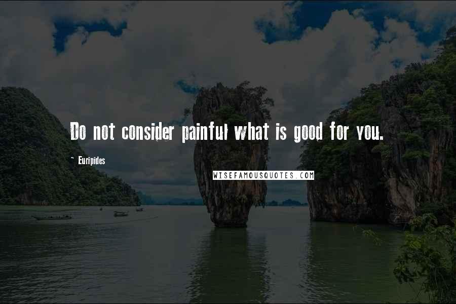 Euripides Quotes: Do not consider painful what is good for you.