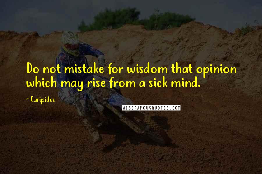 Euripides Quotes: Do not mistake for wisdom that opinion which may rise from a sick mind.