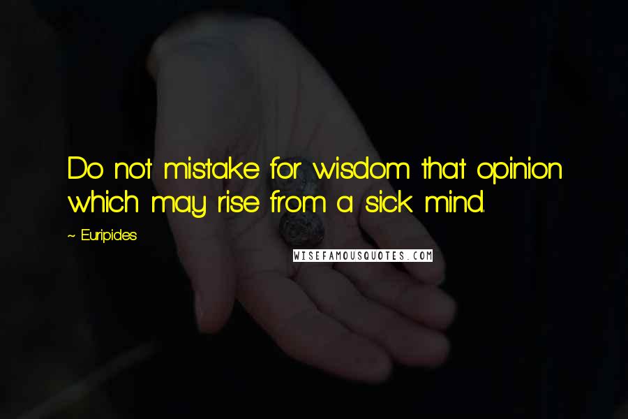 Euripides Quotes: Do not mistake for wisdom that opinion which may rise from a sick mind.