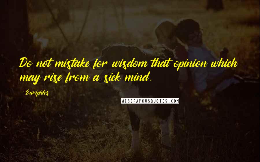 Euripides Quotes: Do not mistake for wisdom that opinion which may rise from a sick mind.