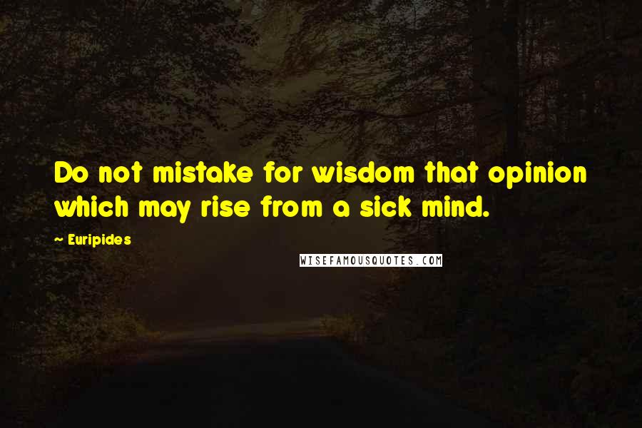 Euripides Quotes: Do not mistake for wisdom that opinion which may rise from a sick mind.
